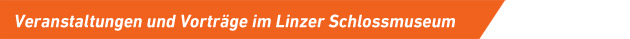 Veranstaltungen und Vorträge im Linzer Schlossmuseum